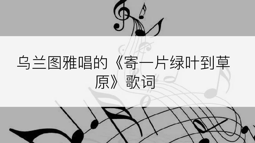 乌兰图雅唱的《寄一片绿叶到草原》歌词
