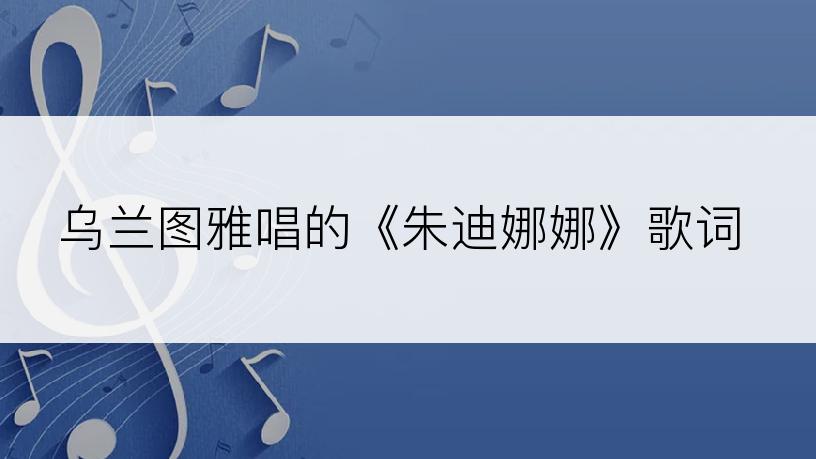 乌兰图雅唱的《朱迪娜娜》歌词
