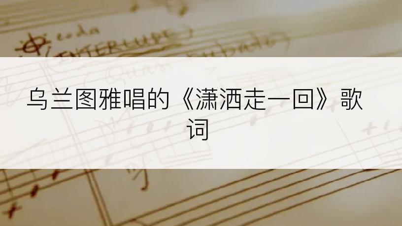乌兰图雅唱的《潇洒走一回》歌词