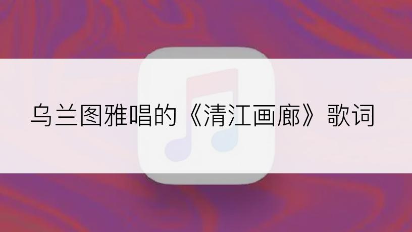 乌兰图雅唱的《清江画廊》歌词