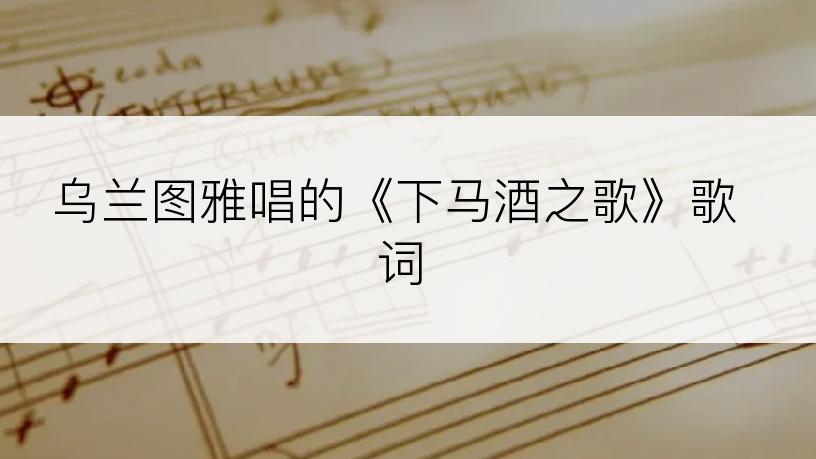 乌兰图雅唱的《下马酒之歌》歌词