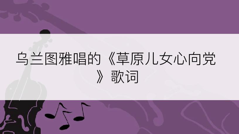 乌兰图雅唱的《草原儿女心向党》歌词
