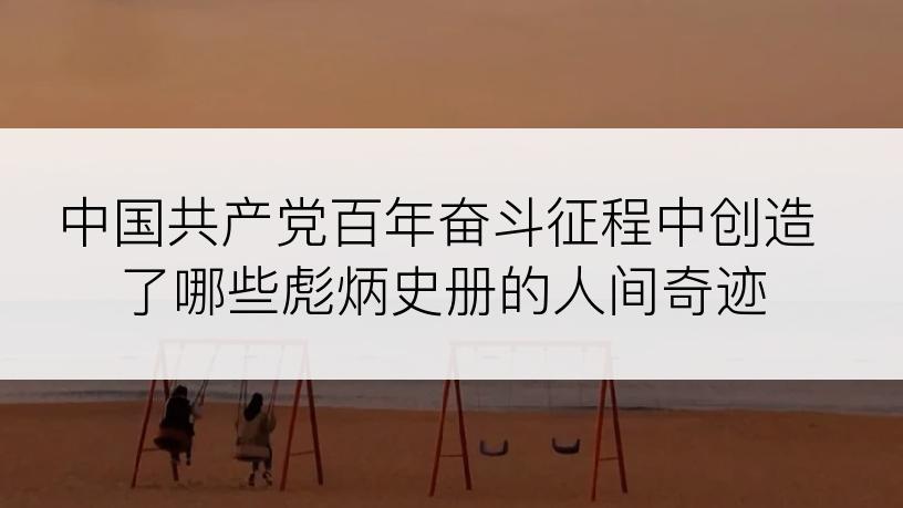 中国共产党百年奋斗征程中创造了哪些彪炳史册的人间奇迹
