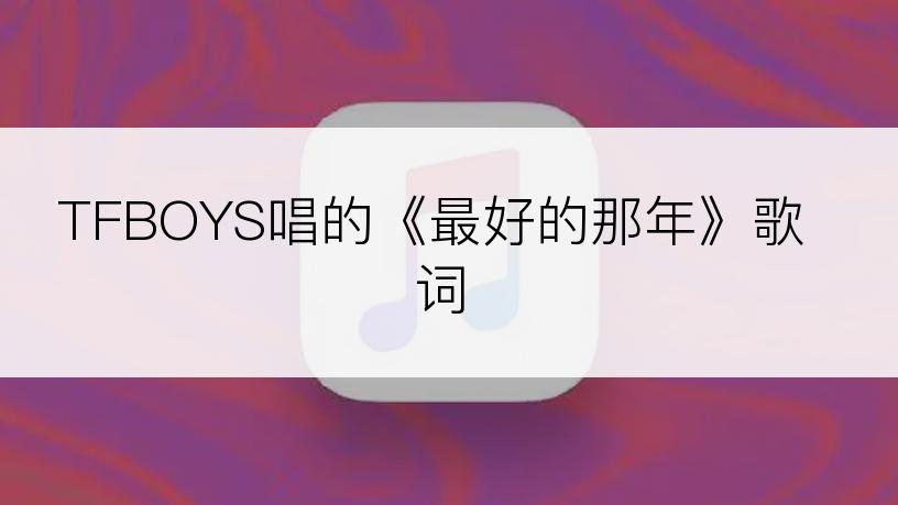 TFBOYS唱的《最好的那年》歌词