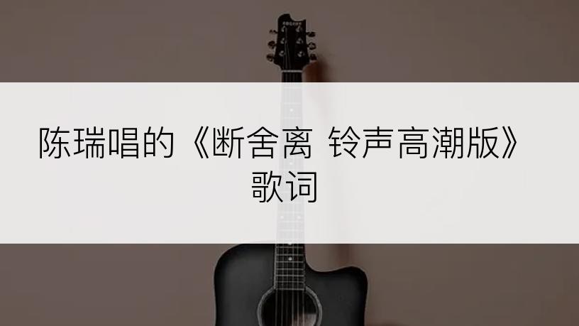 陈瑞唱的《断舍离 铃声高潮版》歌词