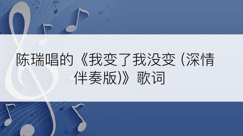 陈瑞唱的《我变了我没变 (深情伴奏版)》歌词