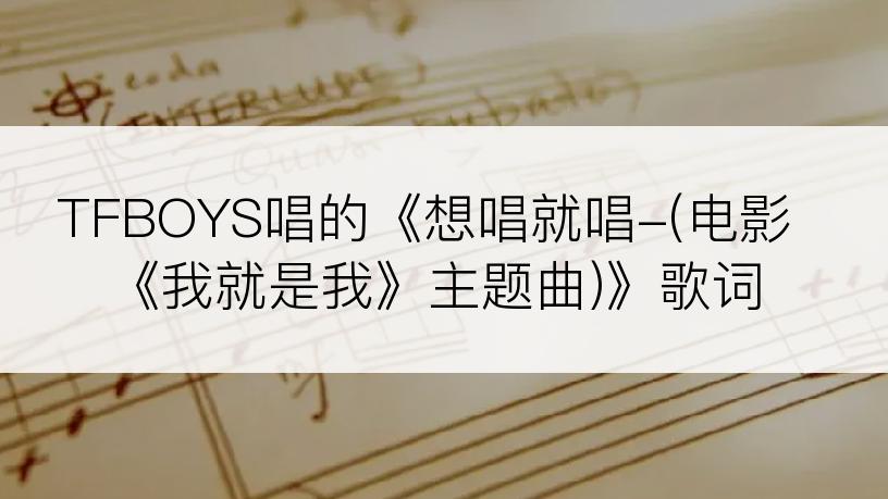 TFBOYS唱的《想唱就唱-(电影《我就是我》主题曲)》歌词