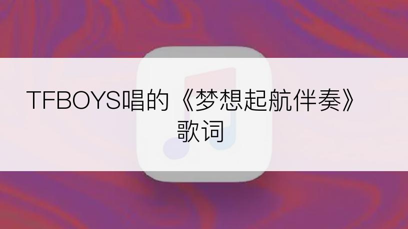 TFBOYS唱的《梦想起航伴奏》歌词