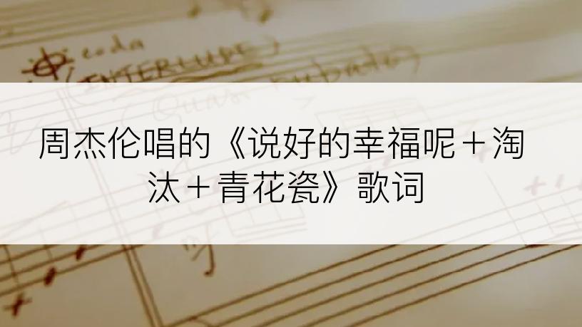 周杰伦唱的《说好的幸福呢＋淘汰＋青花瓷》歌词