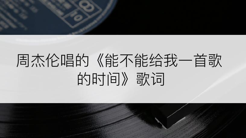 周杰伦唱的《能不能给我一首歌的时间》歌词