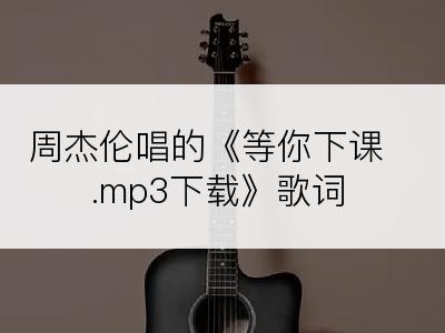 周杰伦唱的《等你下课.mp3下载》歌词