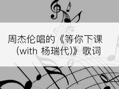 周杰伦唱的《等你下课(with 杨瑞代)》歌词
