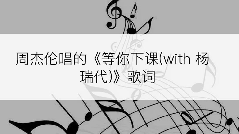 周杰伦唱的《等你下课(with 杨瑞代)》歌词
