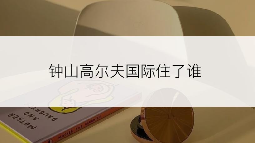 钟山高尔夫国际住了谁