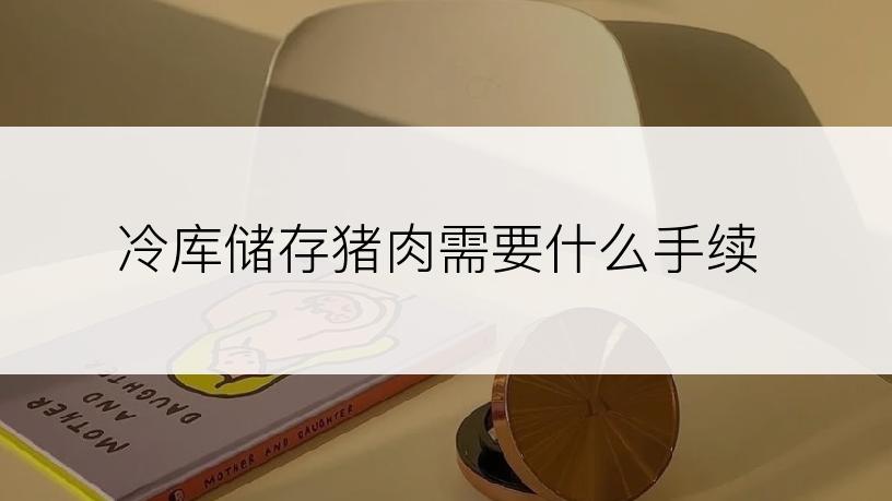 冷库储存猪肉需要什么手续