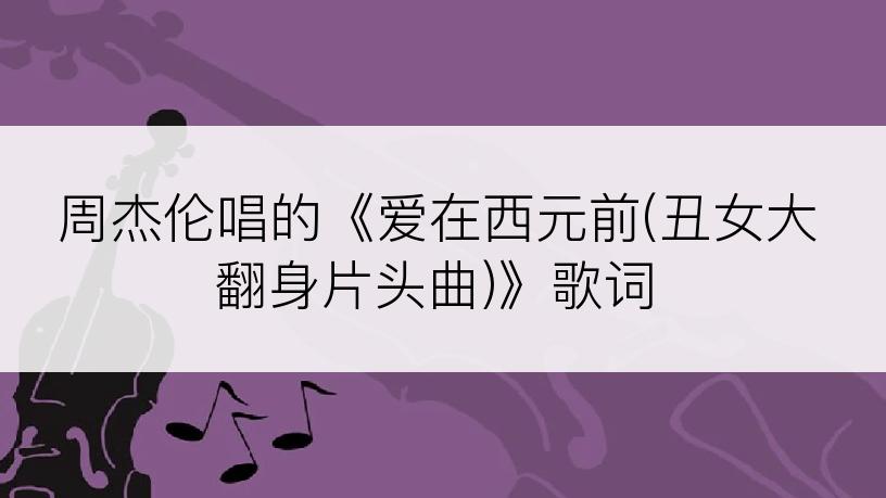 周杰伦唱的《爱在西元前(丑女大翻身片头曲)》歌词