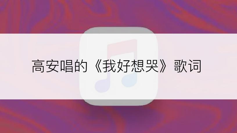 高安唱的《我好想哭》歌词