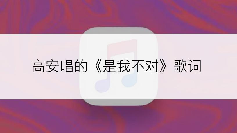 高安唱的《是我不对》歌词