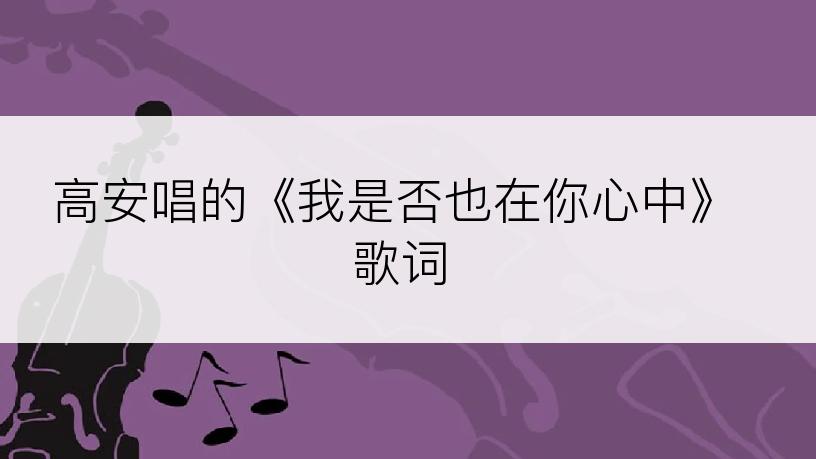 高安唱的《我是否也在你心中》歌词