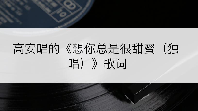 高安唱的《想你总是很甜蜜（独唱）》歌词