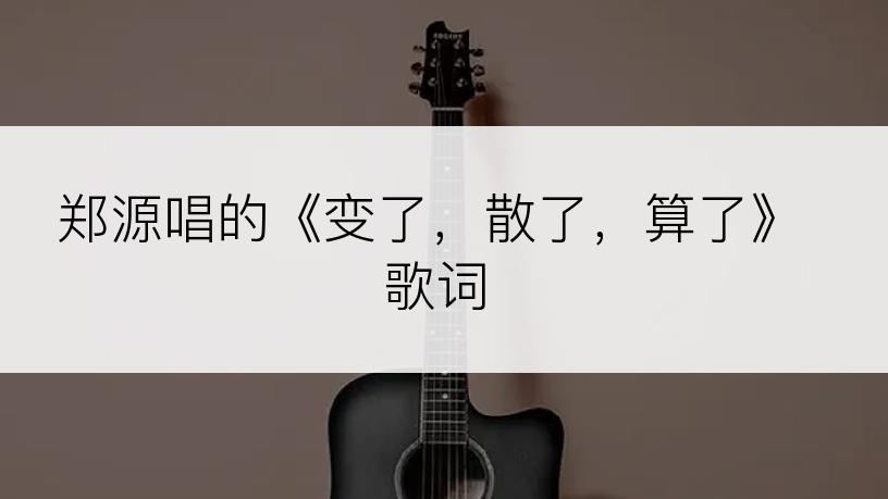 郑源唱的《变了，散了，算了》歌词