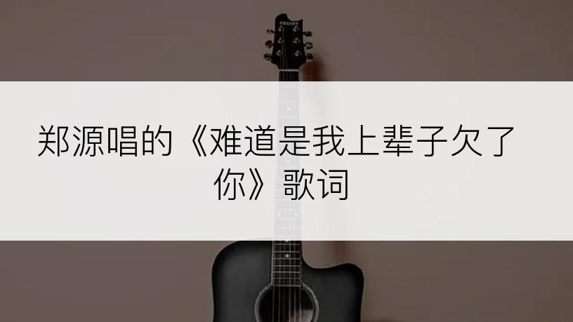 郑源唱的《难道是我上辈子欠了你》歌词