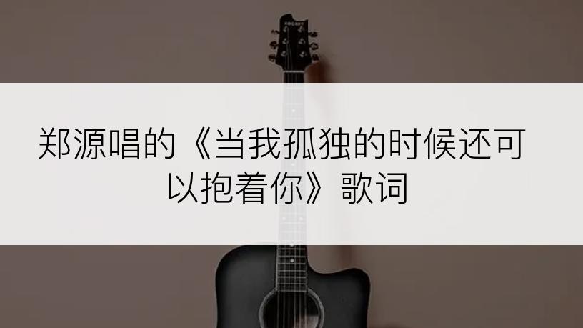 郑源唱的《当我孤独的时候还可以抱着你》歌词