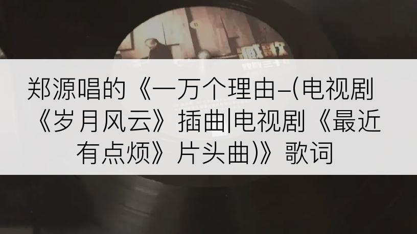 郑源唱的《一万个理由-(电视剧《岁月风云》插曲|电视剧《最近有点烦》片头曲)》歌词
