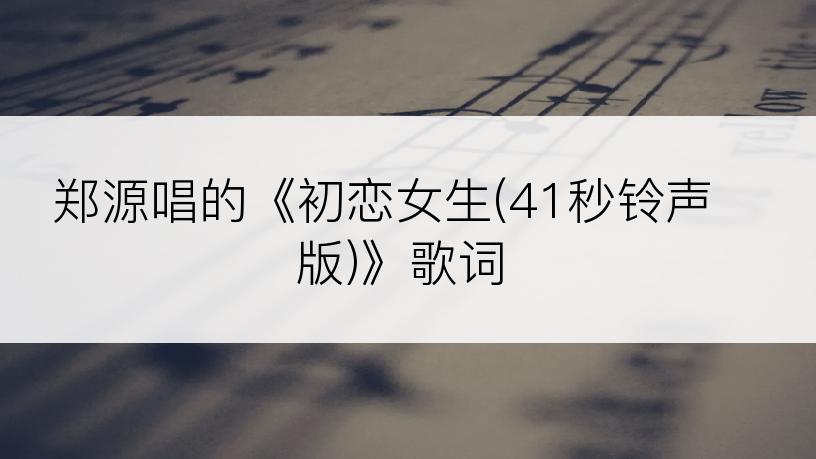 郑源唱的《初恋女生(41秒铃声版)》歌词