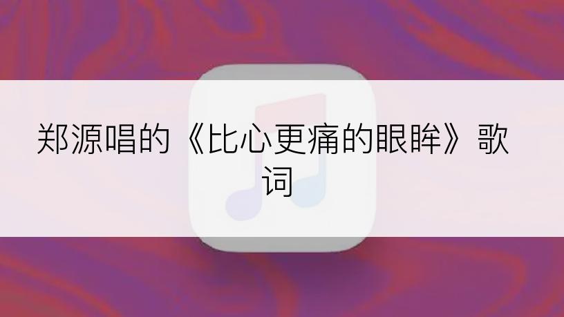 郑源唱的《比心更痛的眼眸》歌词