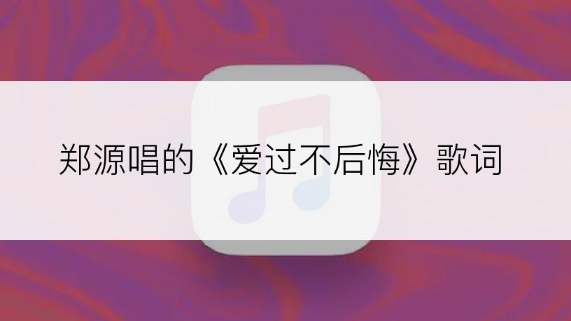 郑源唱的《爱过不后悔》歌词