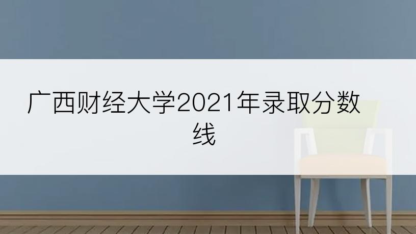 广西财经大学2021年录取分数线