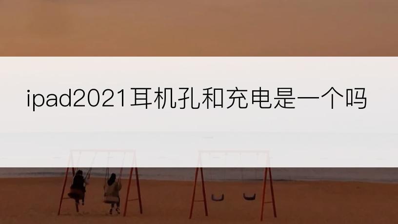 ipad2021耳机孔和充电是一个吗