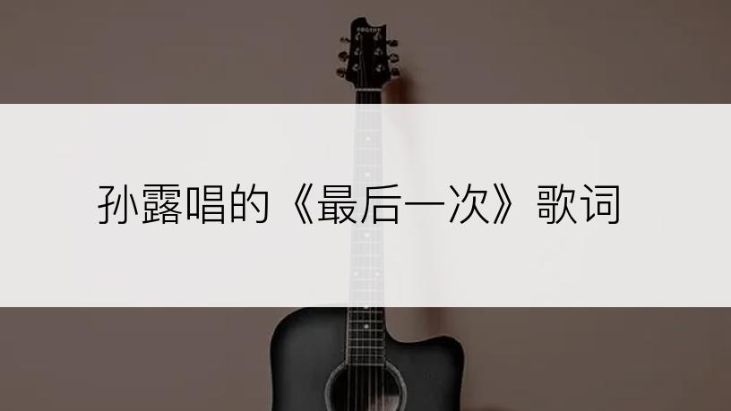 孙露唱的《最后一次》歌词