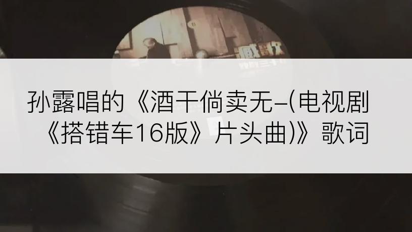 孙露唱的《酒干倘卖无-(电视剧《搭错车16版》片头曲)》歌词