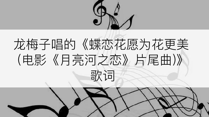 龙梅子唱的《蝶恋花愿为花更美 (电影《月亮河之恋》片尾曲)》歌词