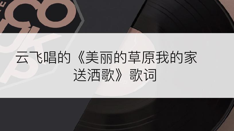 云飞唱的《美丽的草原我的家 送洒歌》歌词