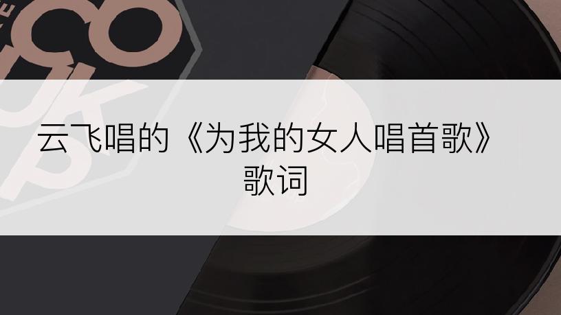 云飞唱的《为我的女人唱首歌》歌词