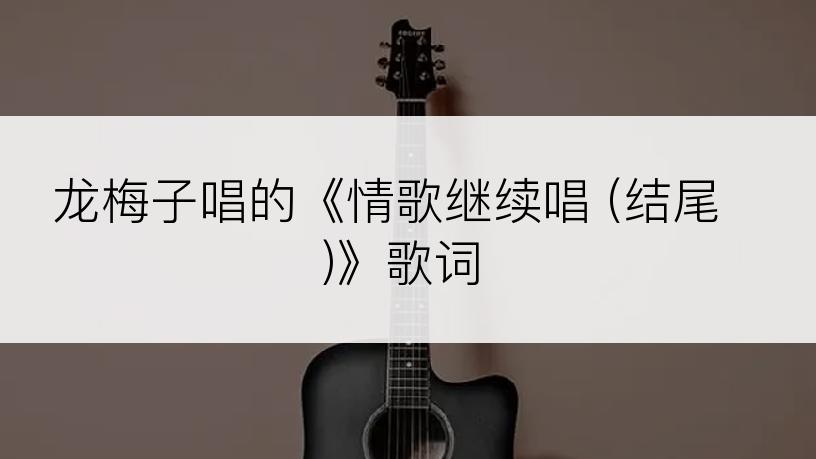 龙梅子唱的《情歌继续唱 (结尾)》歌词