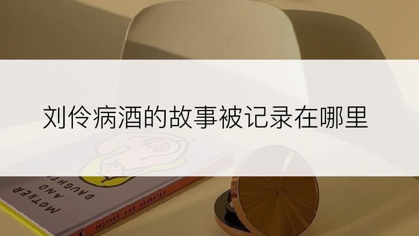 刘伶病酒的故事被记录在哪里