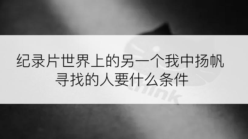 纪录片世界上的另一个我中扬帆寻找的人要什么条件