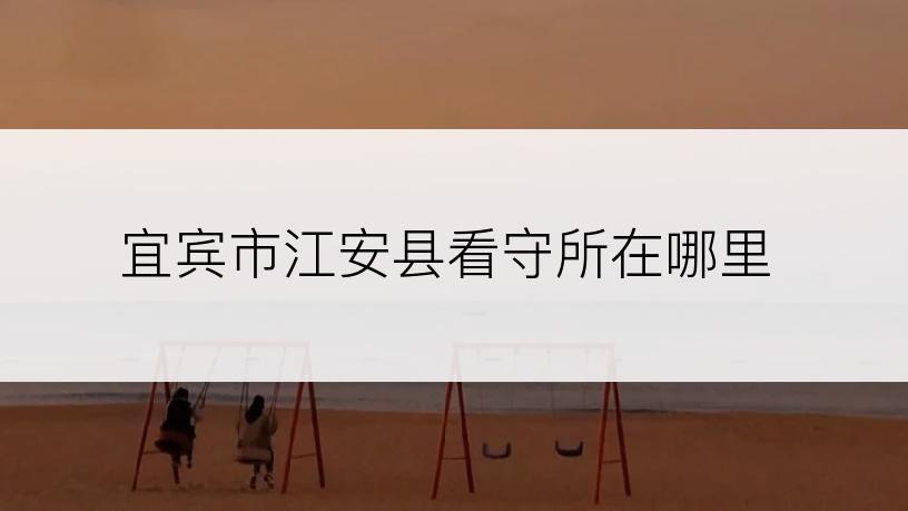 宜宾市江安县看守所在哪里