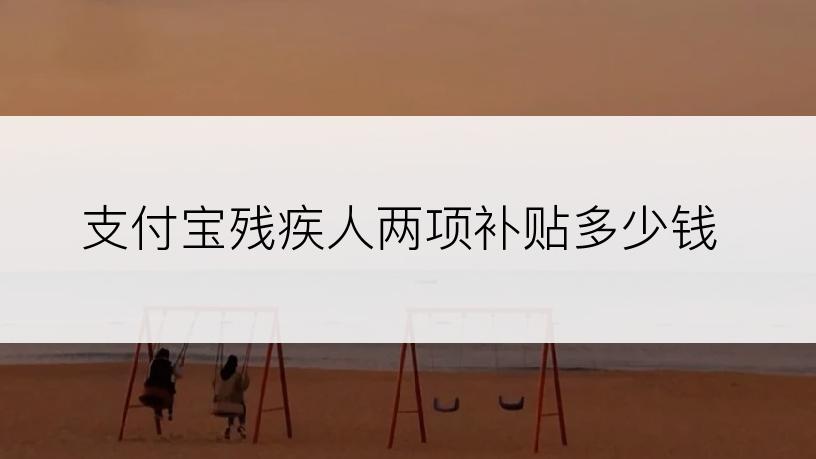 支付宝残疾人两项补贴多少钱