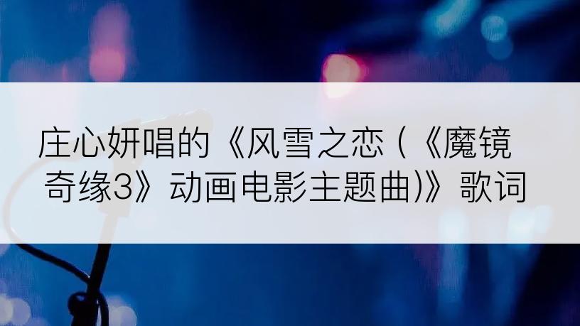 庄心妍唱的《风雪之恋 (《魔镜奇缘3》动画电影主题曲)》歌词