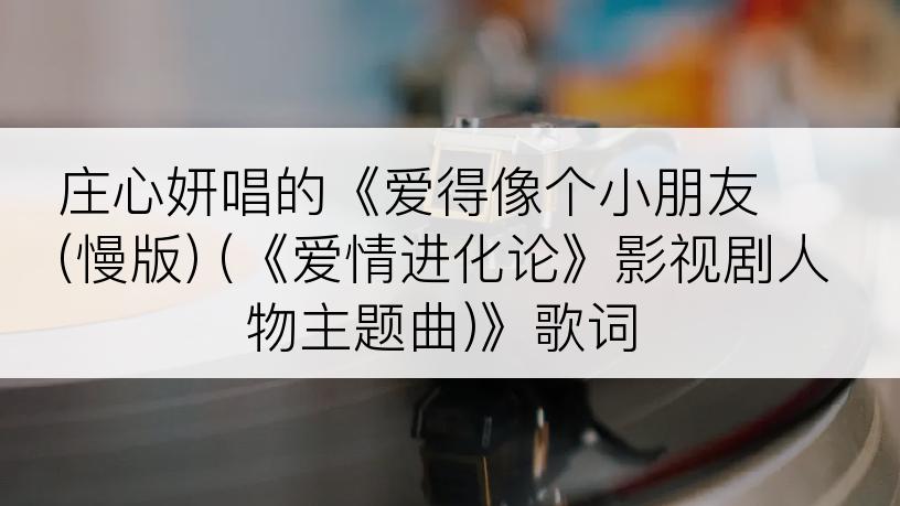 庄心妍唱的《爱得像个小朋友 (慢版) (《爱情进化论》影视剧人物主题曲)》歌词