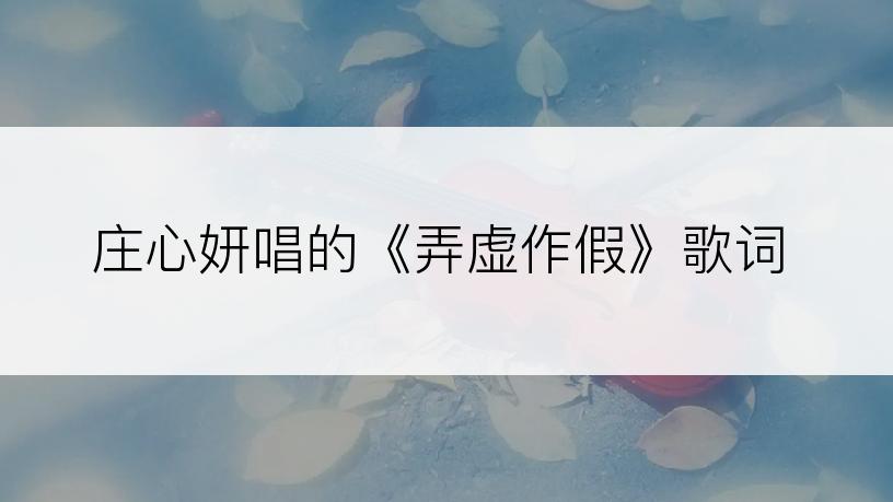 庄心妍唱的《弄虚作假》歌词