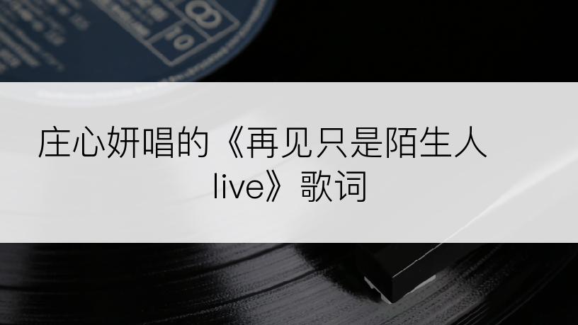 庄心妍唱的《再见只是陌生人  live》歌词
