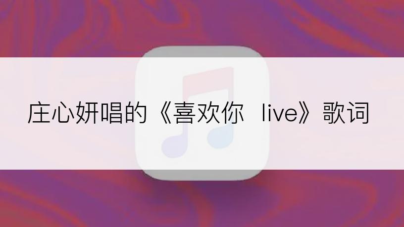 庄心妍唱的《喜欢你  live》歌词