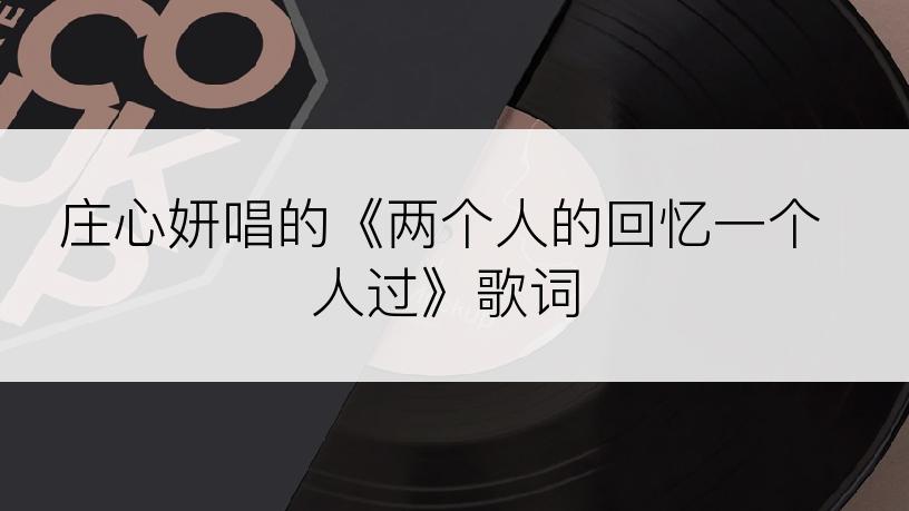 庄心妍唱的《两个人的回忆一个人过》歌词
