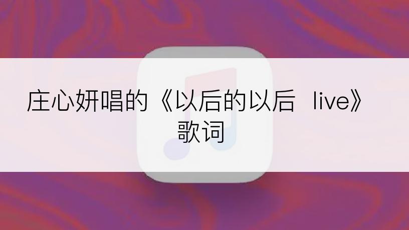 庄心妍唱的《以后的以后  live》歌词